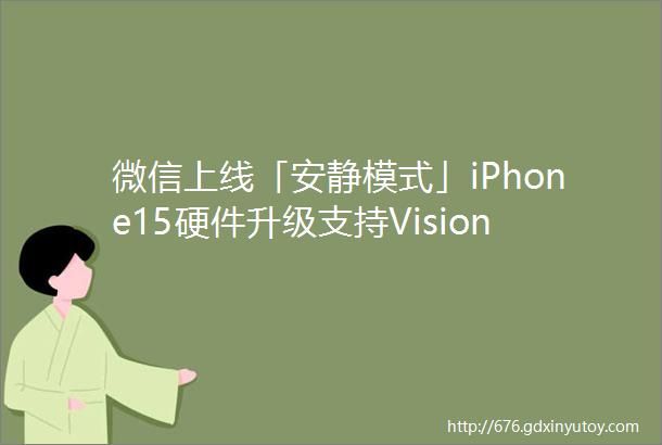 微信上线「安静模式」iPhone15硬件升级支持VisionPro马云非公开会议内容曝光