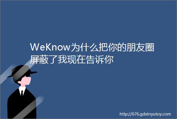 WeKnow为什么把你的朋友圈屏蔽了我现在告诉你